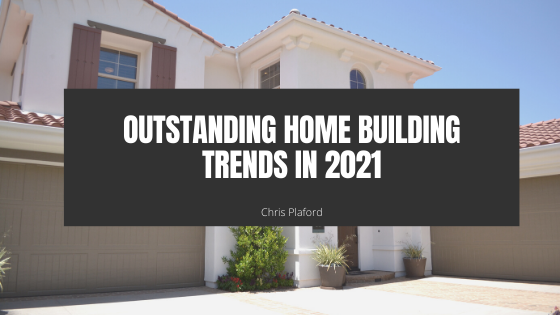 Outstanding Home Building Trends in 2021 - Chris Plaford - Wilmington, North Carolina